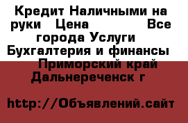 Кредит Наличными на руки › Цена ­ 50 000 - Все города Услуги » Бухгалтерия и финансы   . Приморский край,Дальнереченск г.